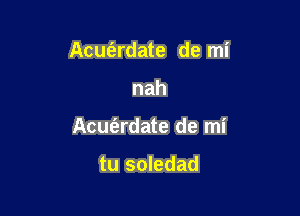 Acuelrdate de mi

nah

Acuferdate de mi

tu soledad