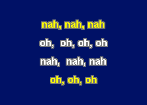 nah,nah,nah

oh, oh, oh, oh

nah, nah, nah
oh,oh,oh
