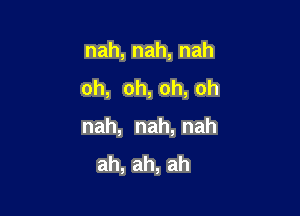 nah,nah,nah

oh, oh, oh, oh

nah, nah, nah
ah,ah,ah