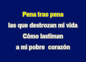 Pena tras pena

las que destrozan mi vida

C6mo lastiman

a mi pobre corazOn