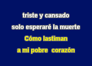 triste y cansado
solo esperarfe la muerte

C6mo lastiman

a mi pobre corazOn