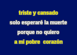 triste y cansado

solo esperart'a la muerte
porque no quiero

a mi pobre corazdn