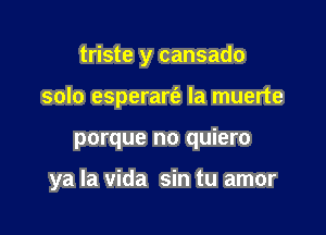 triste y cansado

solo esperart'a la muerte
porque no quiero

ya la Vida sin tu amor