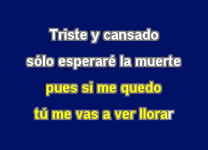 Triste y cansado

s6lo esperart'a la muerte

pues si me quedo

tL'J me vas a ver llorar