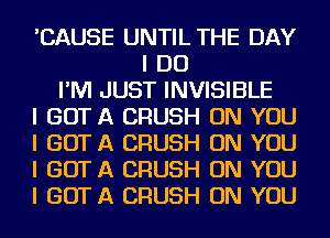 'CAUSE UNTIL THE DAY
I DO
I'M JUST INVISIBLE
I GOT A CRUSH ON YOU
I GOT A CRUSH ON YOU
I GOT A CRUSH ON YOU
I GOT A CRUSH ON YOU