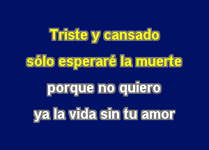 Triste y cansado

s6lo esperart'a la muerte
porque no quiero

ya la Vida sin tu amor