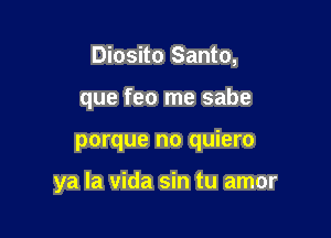 Diosito Santo,
que feo me sabe

porque no quiero

ya la Vida sin tu amor