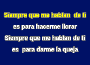 Siempre que me hablan de ti
es para hacerme llorar
Siempre que me hablan de ti

es para darme la queja