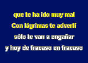 que te ha ido muy mal
Con lagrimas te adverti

sblo te van a engariar

y hoy de fracaso en fracaso