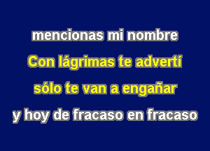 mencionas mi nombre
Con lagrimas te adverti
sblo te van a engariar

y hoy de fracaso en fracaso