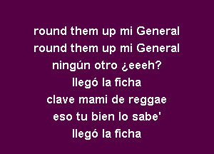 round them up mi General
round them up mi General
ningUn otro geeeh?

llegb la ficha
clave mami de reggae
eso tu bien lo sabe'
llegb la ficha