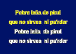 Pobre lefma de pirul

que no sirves ni pa'rder

Pobre lefwa de pirul

que no sirves ni pa'rder