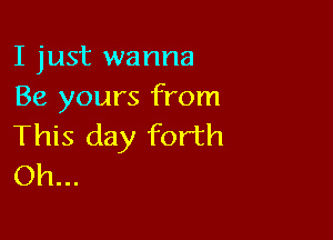 I just wanna
Be yours from

This day forth
Oh...