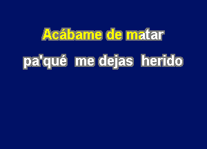 Acabame de matar

pa'qm'e me dejas herido