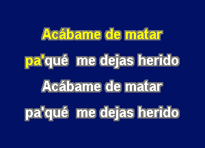 Acabame de matar
pa'qufa me dejas herido

Acabame de matar

pa'qufe me dejas herido