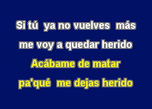 Si to ya no vuelves mas
me voy a quedar herido

Acabame de matar

pa'qufe me dejas herido