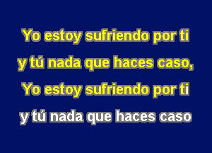 Y0 estoy sufriendo por ti
y tu nada que haces caso,
Y0 estoy sufriendo por ti

y tu nada que haces caso