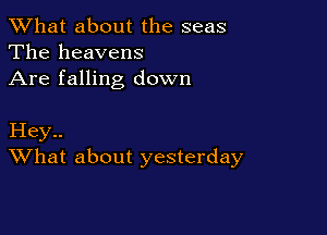 What about the seas
The heavens
Are falling down

Hey..
What about yesterday