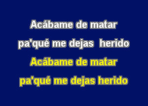 Acabame de matar
pa'qufa me dejas herido

Acabame de matar

pa'qm'a me dejas herido