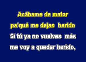 Acabame de matar

pa'que'z me dejas herido

Si to ya no vuelves mas

me voy a quedar herido,