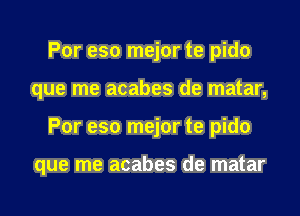 Por eso mejor te pido
que me acabes de matar,
Por eso mejor te pido

que me acabes de matar
