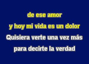 de ese amor
y hoy mi vida es un dolor
Quisiera verte una vez mas

para decirte la verdad