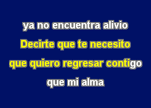 ya no encuentra alivio
Decirte que te necesito
que quiero regresar contigo

que mi alma