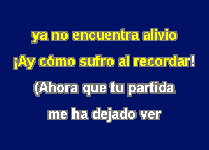 ya no encuentra alivio

iAy cbmo sufro al recordar!

(Ahora que tu partida

me ha dejado ver