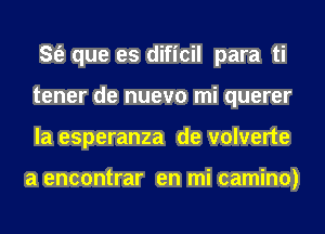 S(e que es dificil para ti
tener de nuevo mi querer
la esperanza de volverte

a encontrar en mi camino)