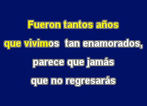 Fueron tantos arias
que vivimos tan enamorados,

parece que jamas

que no regresaras