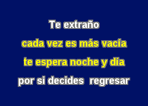 Te extrario
cada vez es mas vacia

te espera noche y dia

por si decides regresar