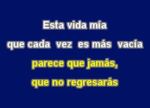 Esta vida mia
que cada vez es mas vacia

parece que jamas,

que no regresaras