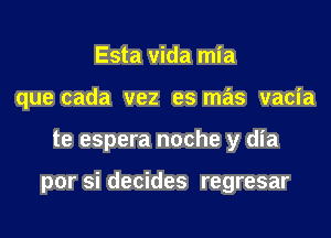 Esta vida mia
que cada vez es mas vacia
te espera noche y dia

por si decides regresar