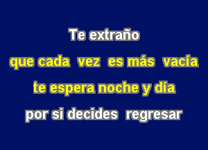 Te extrafio

que cada vez es mas vacia

te espera noche y dia

por si decides regresar