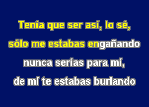 Tenia que ser asi, lo sfe,
sblo me estabas engariando
nunca serias para mi,

de mi te estabas burlando