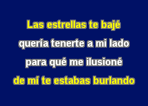 Las estrellas te bajt'e
queria tenerte a mi lado
para qufe me ilusiont'e

de mi te estabas burlando