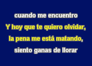 cuando me encuentro
Y hay que te quiero olvidar,
la pena me esta matando,

siento ganas de llorar