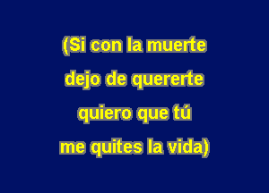 (Si con la muerte
dejo de quererte

quiero que tu

me quites la Vida)