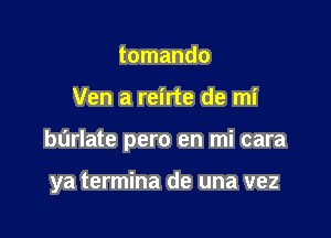 tomando

Ven a reirte de mi

burlate pero en mi cara

ya termina de una vez