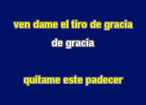 ven dame el tiro de gracia

de gracia

quitame este padecer