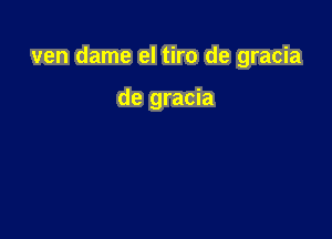 ven dame el tiro de gracia

de gracia