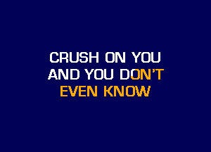 CRUSH ON YOU
AND YOU DON'T

EVEN KN OW