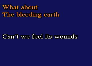 What about
The bleeding earth

Can't we feel its wounds