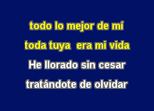 todo lo mejor de mi

toda tuya era mi vida

He llorado sin cesar

tratandote de olvidar