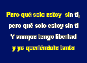 Pero qufe solo estoy sin ti,
pero qufe solo estoy sin ti
Y aunque tengo libertad

y yo querit'endote tanto