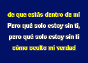 de que estas dentro de mi
Pero qufe solo estoy sin ti,
pero qufe solo estoy sin ti

cbmo oculto mi verdad