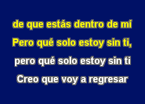 de que estas dentro de mi
Pero qufe solo estoy sin ti,
pero qufe solo estoy sin ti

Creo que voy a regresar