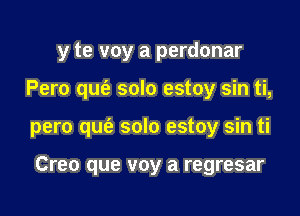 y te voy a perdonar

Pero que? solo estoy sin ti,

pero qm'e solo estoy sin ti

Creo que voy a regresar