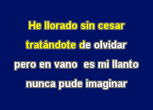 He llorado sin cesar
tratandote de olvidar

pero en vano es mi llanto

nunca pude imaginar