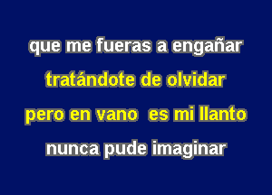 que me fueras a engariar
tratandote de olvidar
pero en vano es mi llanto

nunca pude imaginar